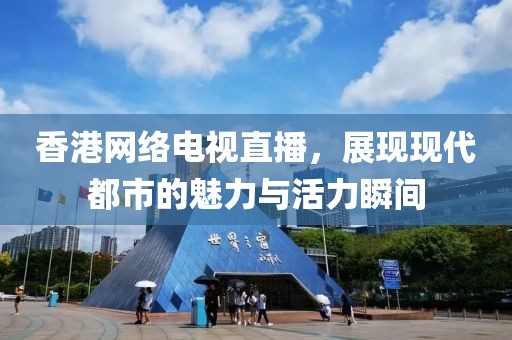 香港網絡電視直播，展現現代都市的魅力與活力瞬間