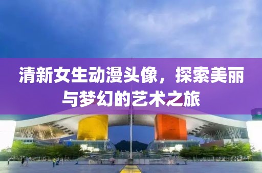 清新女生動漫頭像，探索美麗與夢幻的藝術之旅