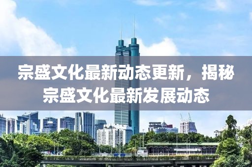 宗盛文化最新動態更新，揭秘宗盛文化最新發展動態