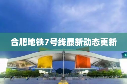 合肥地鐵7號線最新動態更新