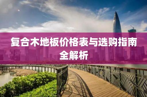 復合木地板價格表與選購指南全解析