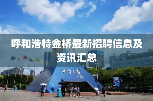 呼和浩特金橋最新招聘信息及資訊匯總