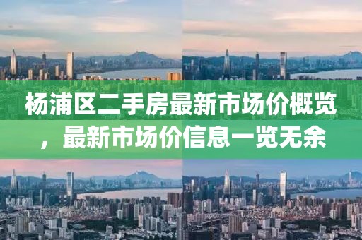 楊浦區二手房最新市場價概覽，最新市場價信息一覽無余