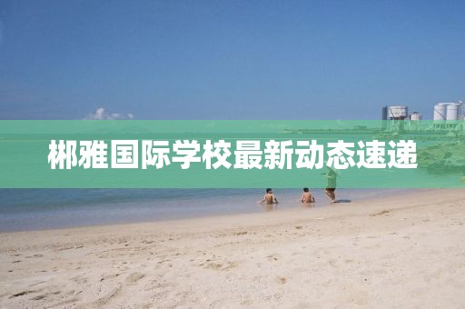 郴雅國際學校最新動態速遞