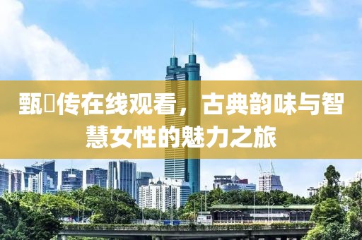 甄嬛傳在線觀看，古典韻味與智慧女性的魅力之旅