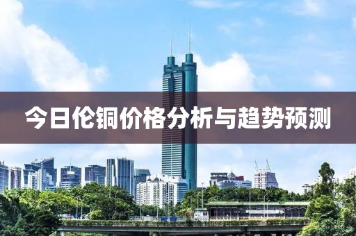 今日倫銅價格分析與趨勢預測