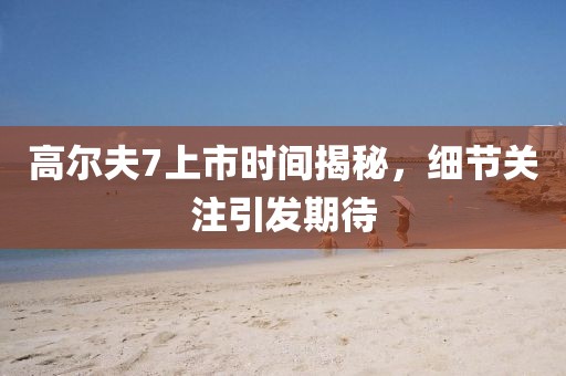 高爾夫7上市時間揭秘，細節關注引發期待