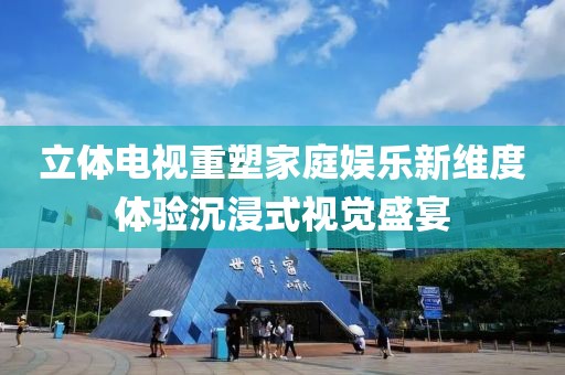 立體電視重塑家庭娛樂新維度體驗沉浸式視覺盛宴