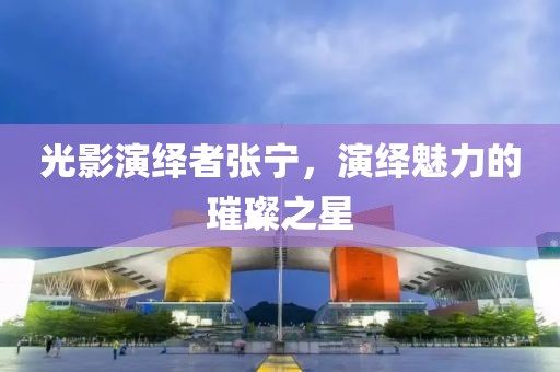光影演繹者張寧，演繹魅力的璀璨之星