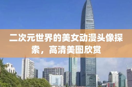 二次元世界的美女動漫頭像探索，高清美圖欣賞