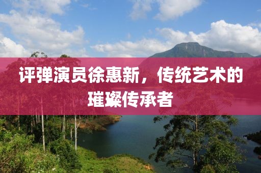 評彈演員徐惠新，傳統藝術的璀璨傳承者