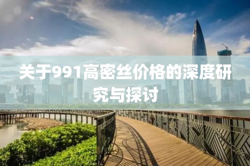 關于991高密絲價格的深度研究與探討