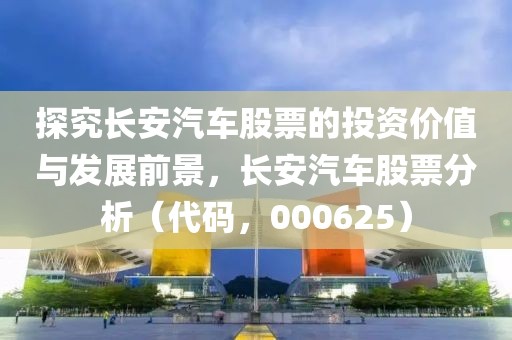 探究長安汽車股票的投資價值與發展前景，長安汽車股票分析（代碼，000625）
