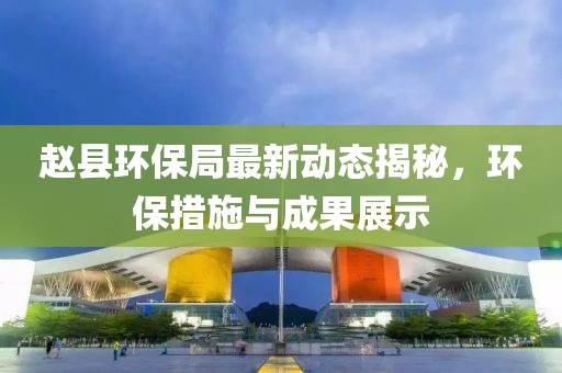 趙縣環保局最新動態揭秘，環保措施與成果展示