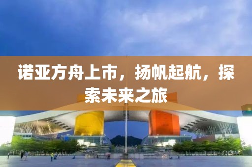 諾亞方舟上市，揚帆起航，探索未來之旅