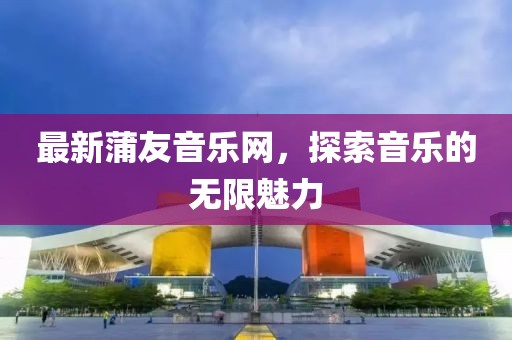 最新蒲友音樂網，探索音樂的無限魅力