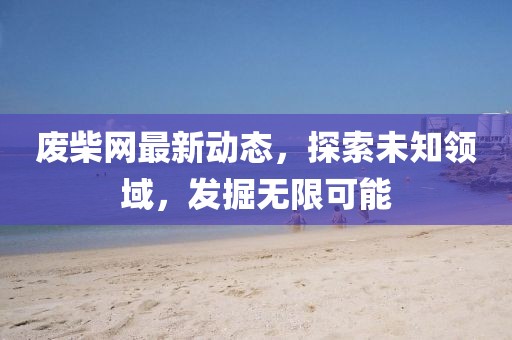 廢柴網最新動態，探索未知領域，發掘無限可能