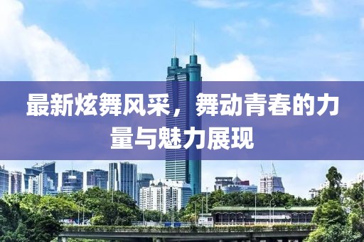 最新炫舞風采，舞動青春的力量與魅力展現