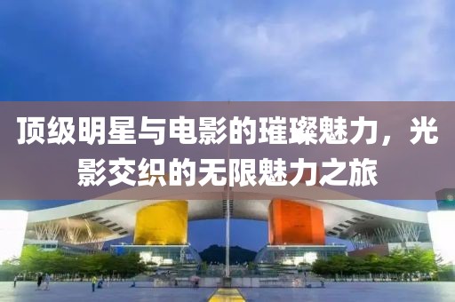頂級明星與電影的璀璨魅力，光影交織的無限魅力之旅