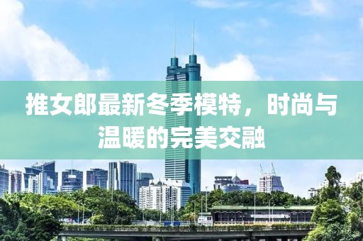 推女郎最新冬季模特，時尚與溫暖的完美交融