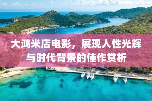 大鴻米店電影，展現人性光輝與時代背景的佳作賞析