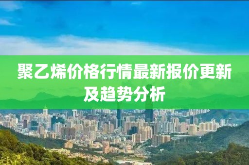 聚乙烯價格行情最新報價更新及趨勢分析