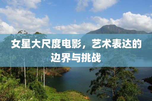 女星大尺度電影，藝術表達的邊界與挑戰