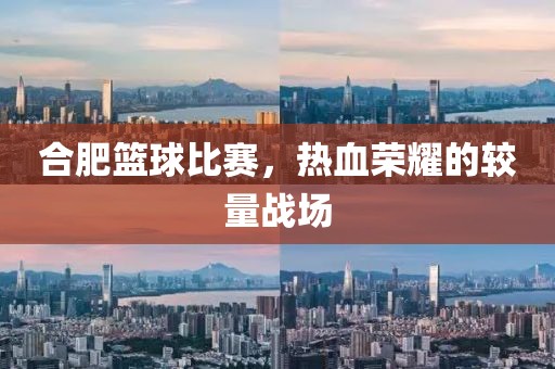 合肥籃球比賽，熱血榮耀的較量戰場
