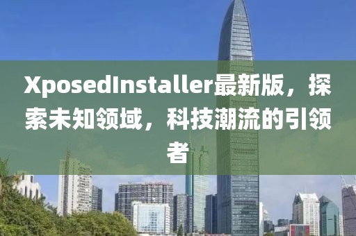 XposedInstaller最新版，探索未知領域，科技潮流的引領者