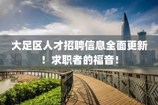 大足區人才招聘信息全面更新！求職者的福音！