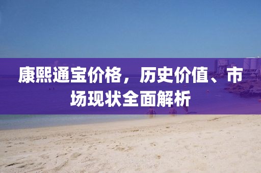 康熙通寶價格，歷史價值、市場現狀全面解析
