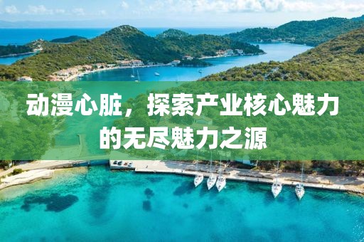 動漫心臟，探索產業核心魅力的無盡魅力之源