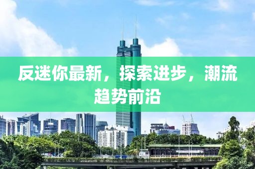 反迷你最新，探索進步，潮流趨勢前沿