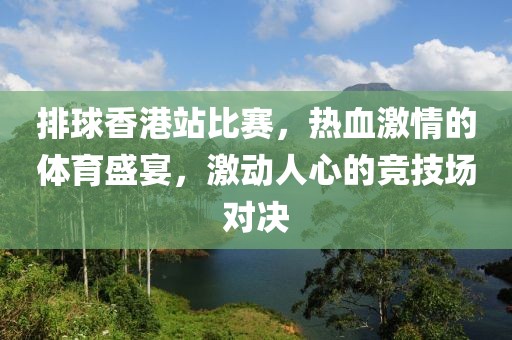 排球香港站比賽，熱血激情的體育盛宴，激動人心的競技場對決