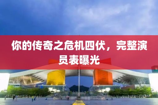 你的傳奇之危機四伏，完整演員表曝光