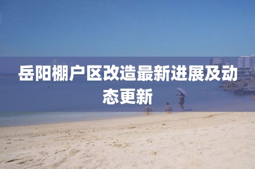 岳陽棚戶區改造最新進展及動態更新