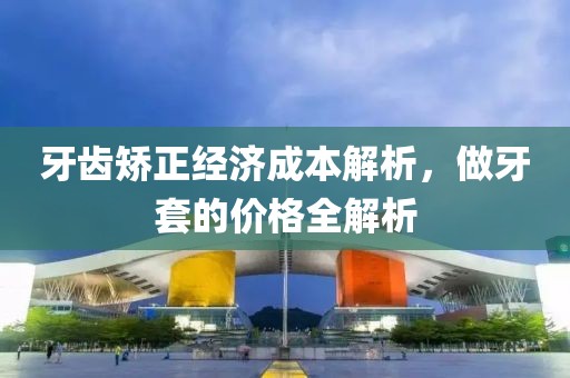 牙齒矯正經濟成本解析，做牙套的價格全解析