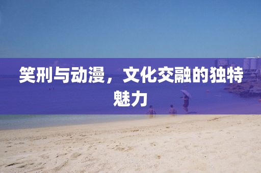 笑刑與動漫，文化交融的獨特魅力