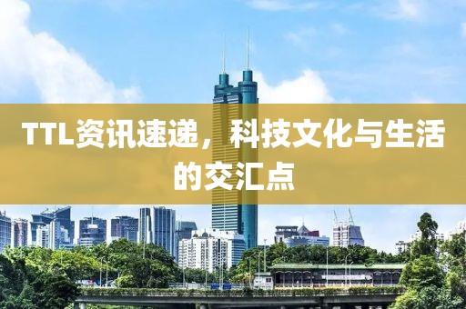 TTL資訊速遞，科技文化與生活的交匯點