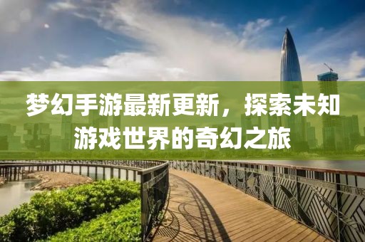 夢幻手游最新更新，探索未知游戲世界的奇幻之旅