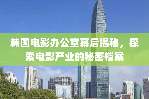 韓國電影辦公室幕后揭秘，探索電影產業的秘密檔案