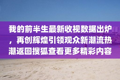 我的前半生最新收視數據出爐，再創輝煌引領觀眾新潮流熱潮返回搜狐查看更多精彩內容