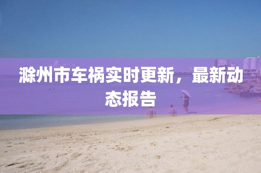 滁州市車禍實時更新，最新動態報告