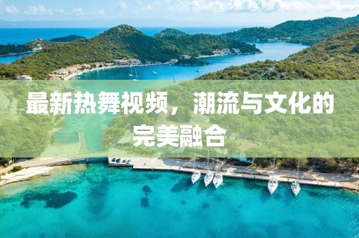 最新熱舞視頻，潮流與文化的完美融合
