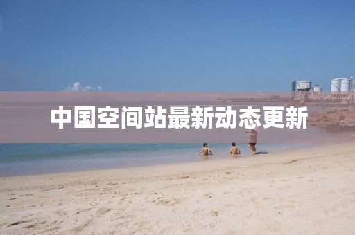 中國空間站最新動態更新