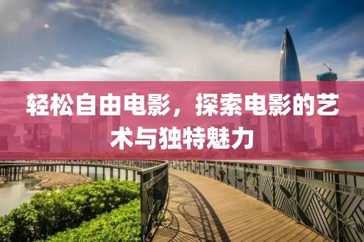 輕松自由電影，探索電影的藝術與獨特魅力