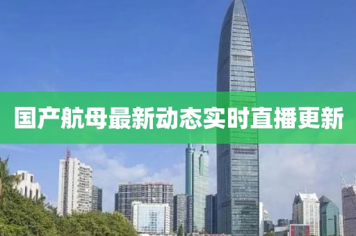 國產航母最新動態實時直播更新