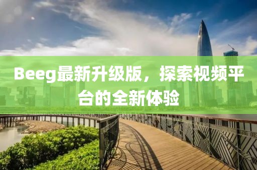 Beeg最新升級版，探索視頻平臺的全新體驗