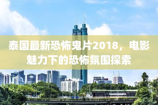 泰國最新恐怖鬼片2018，電影魅力下的恐怖氛圍探索