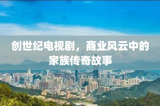 創世紀電視劇，商業風云中的家族傳奇故事